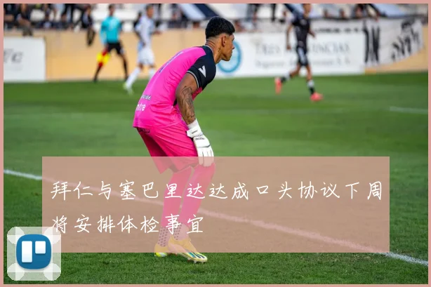 拜仁与塞巴里达达成口头协议下周将安排体检事宜