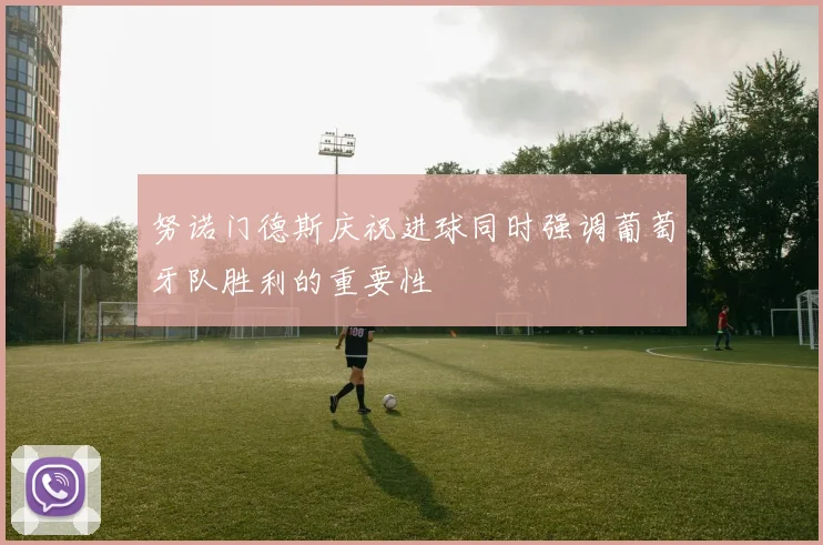 努诺门德斯庆祝进球同时强调葡萄牙队胜利的重要性