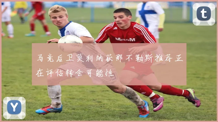 马竞后卫莫利纳获那不勒斯推荐正在评估转会可能性