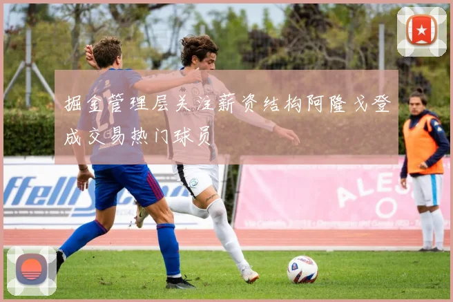 掘金管理层关注薪资结构阿隆戈登成交易热门球员
