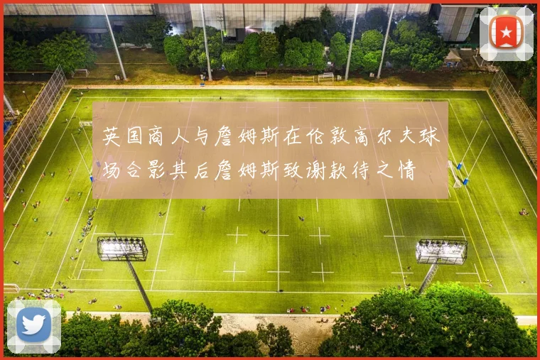 英国商人与詹姆斯在伦敦高尔夫球场合影其后詹姆斯致谢款待之情