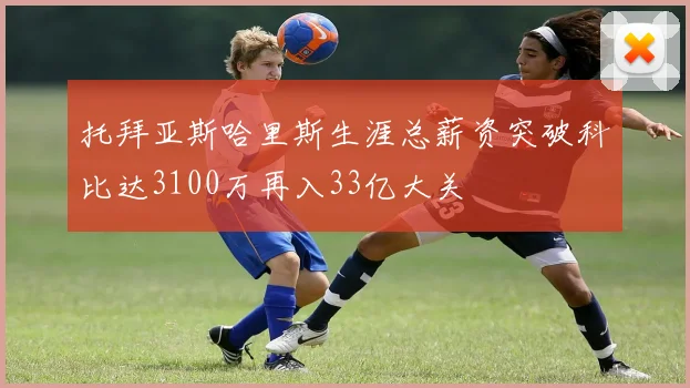 托拜亚斯哈里斯生涯总薪资突破科比达3100万再入33亿大关