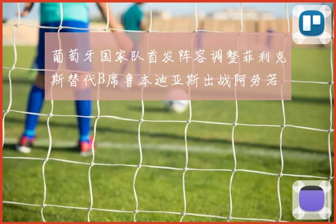 葡萄牙国家队首发阵容调整菲利克斯替代B席鲁本迪亚斯出战阿劳若