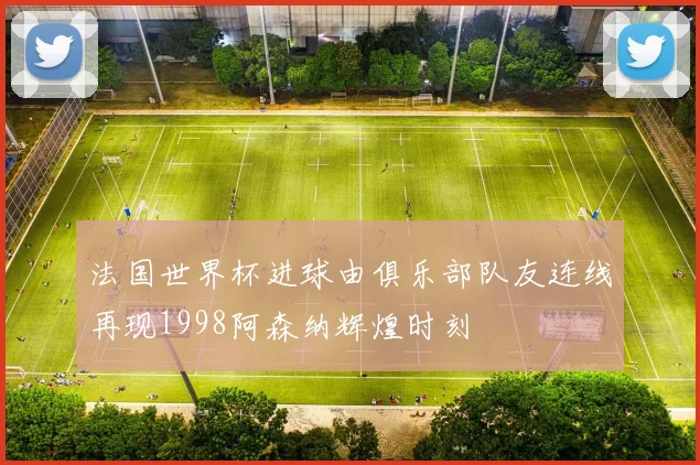 法国世界杯进球由俱乐部队友连线再现1998阿森纳辉煌时刻