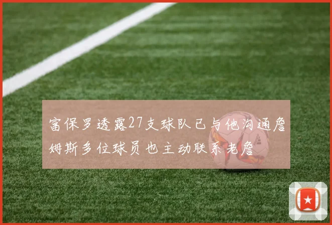 富保罗透露27支球队已与他沟通詹姆斯多位球员也主动联系老詹