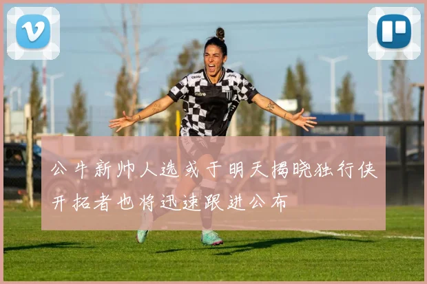 公牛新帅人选或于明天揭晓独行侠开拓者也将迅速跟进公布