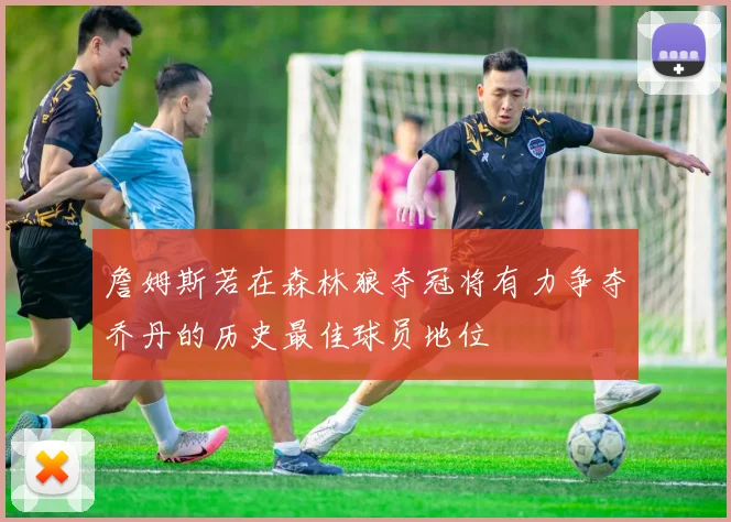 詹姆斯若在森林狼夺冠将有力争夺乔丹的历史最佳球员地位