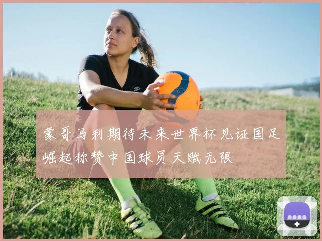 蒙哥马利期待未来世界杯见证国足崛起称赞中国球员天赋无限