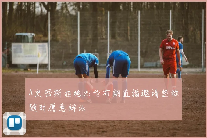 A史密斯拒绝杰伦布朗直播邀请坚称随时愿意辩论
