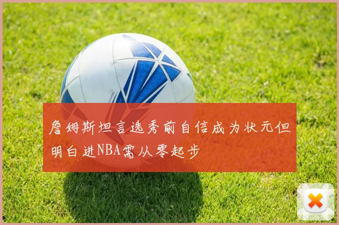 詹姆斯坦言选秀前自信成为状元但明白进NBA需从零起步