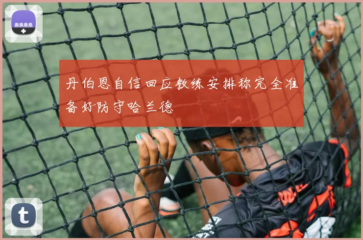 丹伯恩自信回应教练安排称完全准备好防守哈兰德