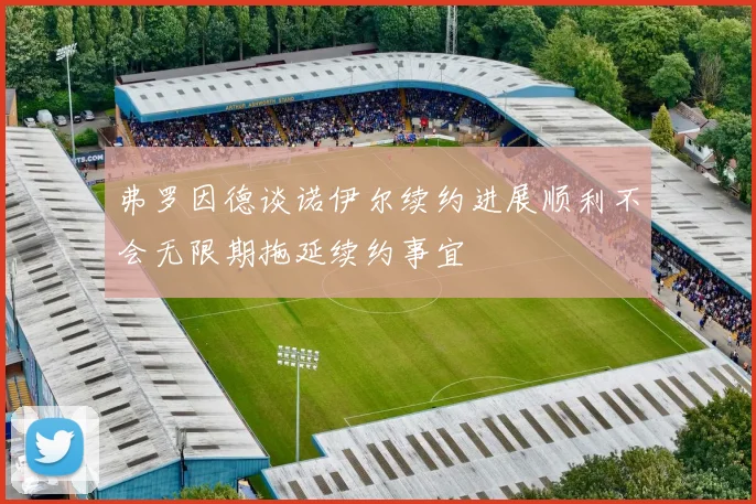 弗罗因德谈诺伊尔续约进展顺利不会无限期拖延续约事宜
