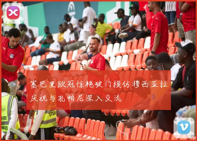 塞巴里欧冠惊艳破门模仿穆西亚拉庆祝与孔帕尼深入交流